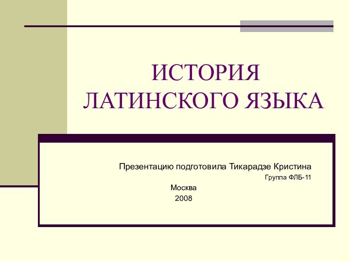 ИСТОРИЯ ЛАТИНСКОГО ЯЗЫКА	Презентацию подготовила Тикарадзе КристинаГруппа ФЛБ-11Москва2008