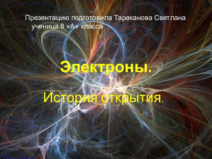 Электроны.История открытия.Презентацию подготовила Тараканова Светлана ученица 8 «А» класса.