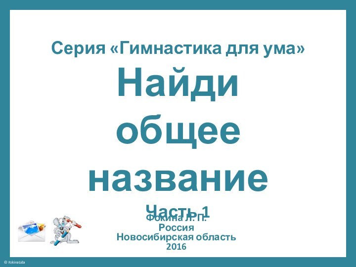 Серия «Гимнастика для ума» Найди  общее название Часть 1Фокина Л. П.РоссияНовосибирская область2016