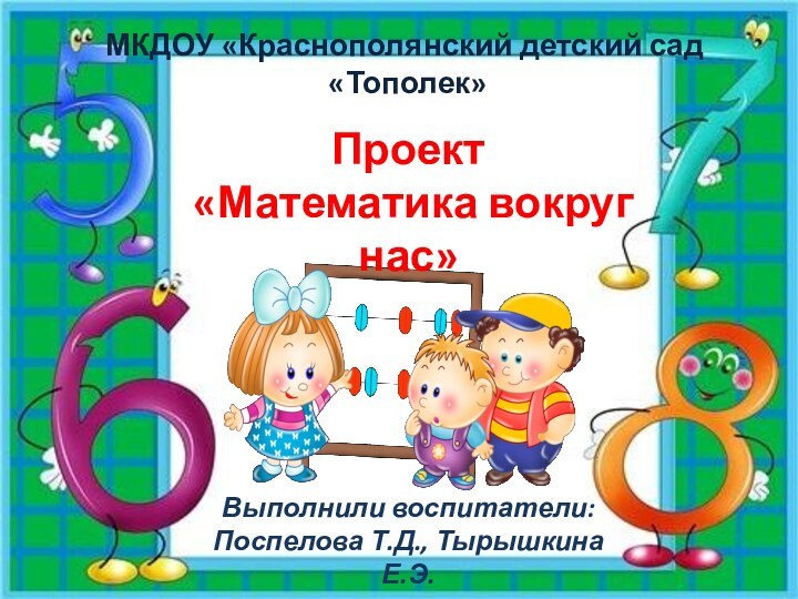 МКДОУ «Краснополянский детский сад «Тополек»Проект «Математика вокруг нас»Выполнили воспитатели: Поспелова Т.Д., Тырышкина Е.Э.