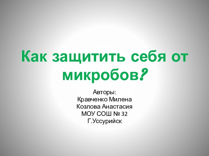 Как защитить себя от микробов?Авторы:Кравченко МиленаКозлова АнастасияМОУ СОШ № 32Г.Уссурийск