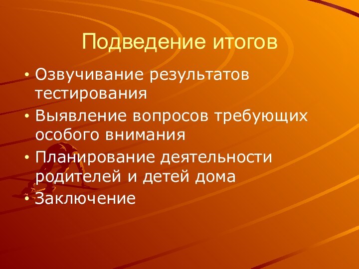 Подведение итоговОзвучивание результатов тестированияВыявление вопросов требующих особого вниманияПланирование деятельности родителей и детей домаЗаключение