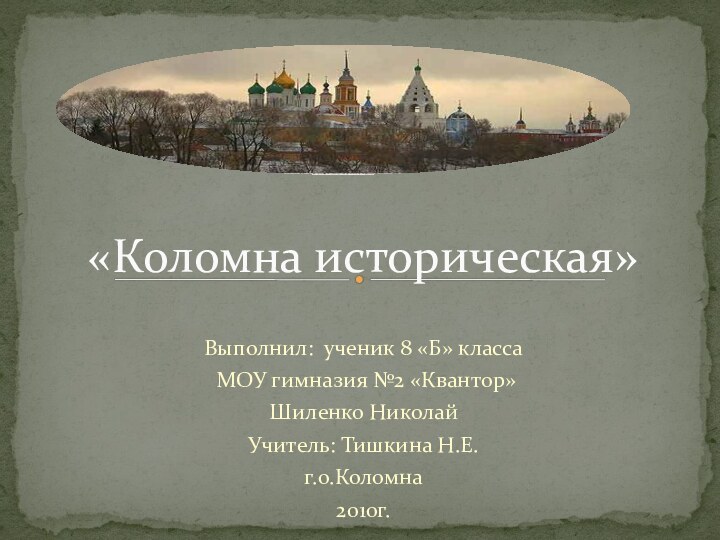 Выполнил: ученик 8 «Б» класса МОУ гимназия №2 «Квантор»Шиленко НиколайУчитель: Тишкина Н.Е.г.о.Коломна 2010г.«Коломна историческая»