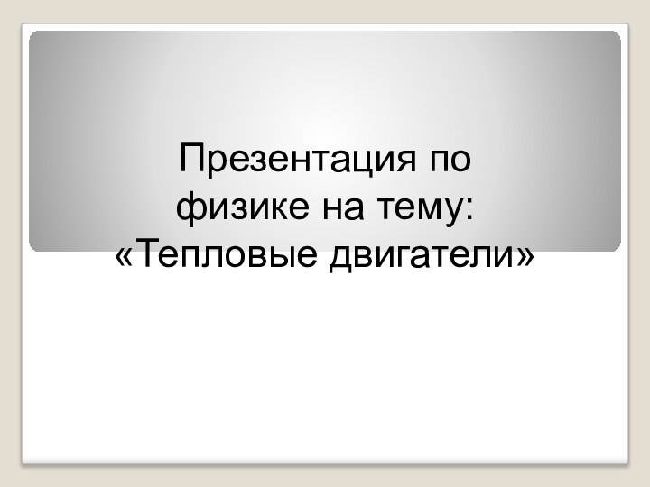 Презентация по физике на тему: «Тепловые двигатели»