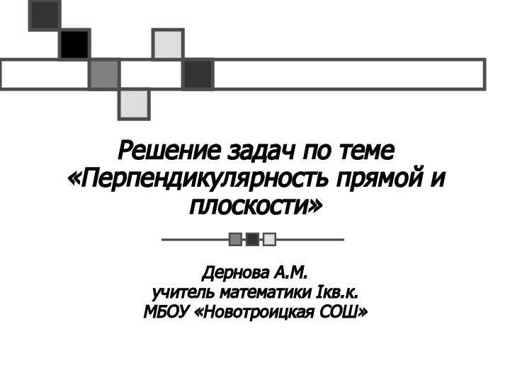 Решение задач по теме «Перпендикулярность прямой и плоскости»Дернова А.М.учитель математики Iкв.к.МБОУ «Новотроицкая СОШ»