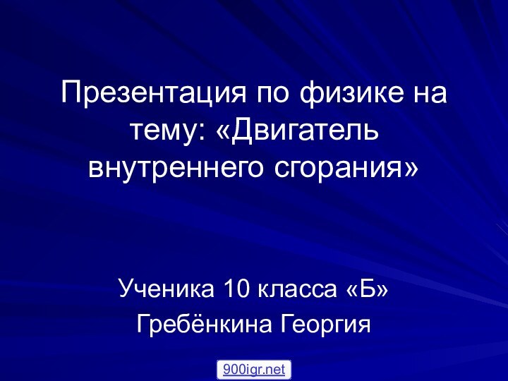 Презентация по физике на тему: «Двигатель внутреннего сгорания»Ученика 10 класса «Б»Гребёнкина Георгия