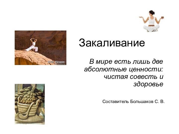 ЗакаливаниеВ мире есть лишь две абсолютные ценности: чистая совесть и здоровьеСоставитель Большаков С. В.