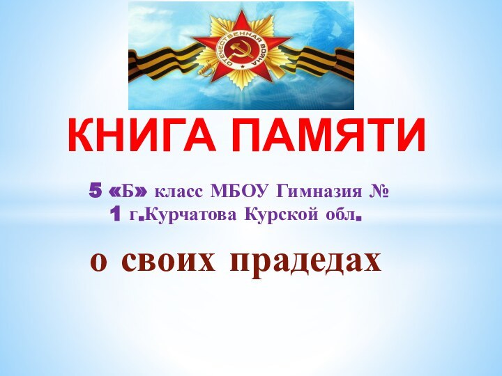 5 «Б» класс МБОУ Гимназия № 1 г.Курчатова Курской обл. о своих прадедахКНИГА ПАМЯТИ