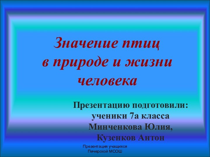 Презентация учащихся Печерской МСОШЗначение птиц  в природе и жизни человекаПрезентацию подготовили:ученики