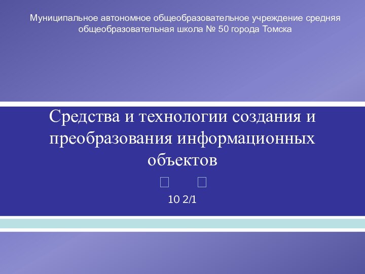 Средства и технологии создания и преобразования информационных объектов10 2/1Муниципальное автономное общеобразовательное учреждение