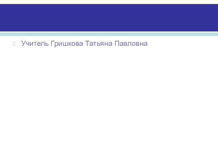 Учитель Гришкова Татьяна Павловна