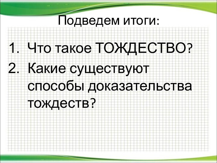 Подведем итоги:Что такое ТОЖДЕСТВО?Какие существуют способы доказательства тождеств?