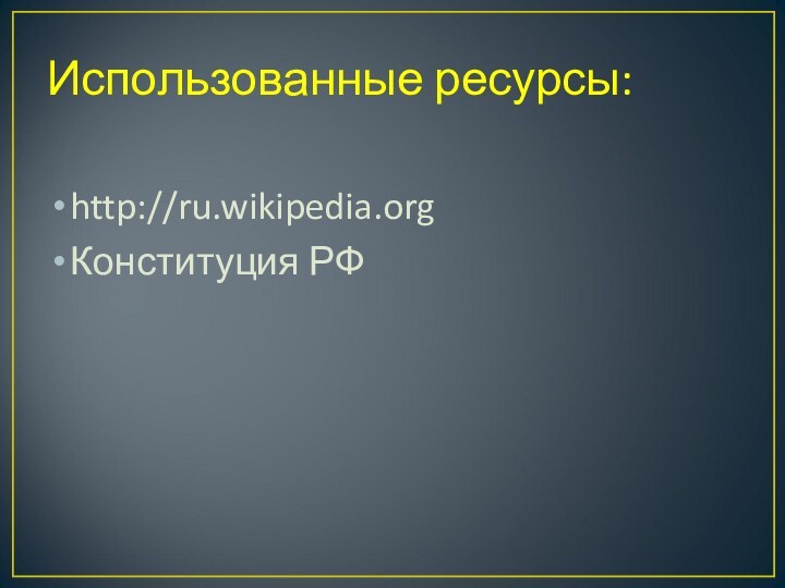 Использованные ресурсы:http://ru.wikipedia.orgКонституция РФ