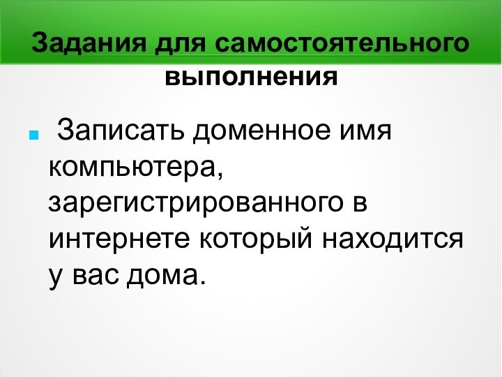 Задания для самостоятельного выполнения Записать доменное имя компьютера, зарегистрированного в интернете который находится у вас дома.