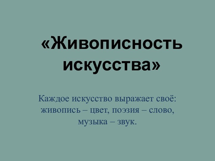 «Живописность искусства» Каждое искусство выражает своё: живопись – цвет, поэзия – слово, музыка – звук.