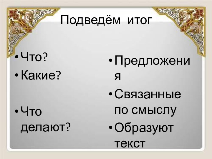 Подведём итогЧто?Какие?Что делают?ПредложенияСвязанные по смыслуОбразуют текст