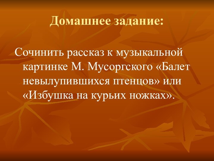 Домашнее задание:Сочинить рассказ к музыкальной картинке М. Мусоргского «Балет невылупившихся птенцов» или «Избушка на курьих ножках».