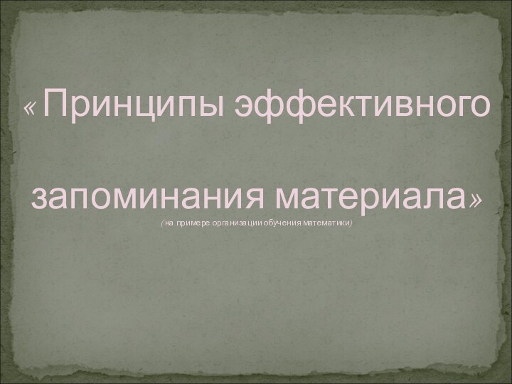 « Принципы эффективного запоминания материала»( на примере организации обучения математики)