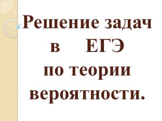 РЕШЕНИЕ ЗАДАЧ В ЕГЭ ПО ТЕОРИИ ВЕРОЯТНОСТИ