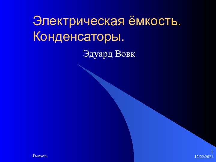 12/22/2021ЁмкостьЭлектрическая ёмкость. Конденсаторы.Эдуард Вовк