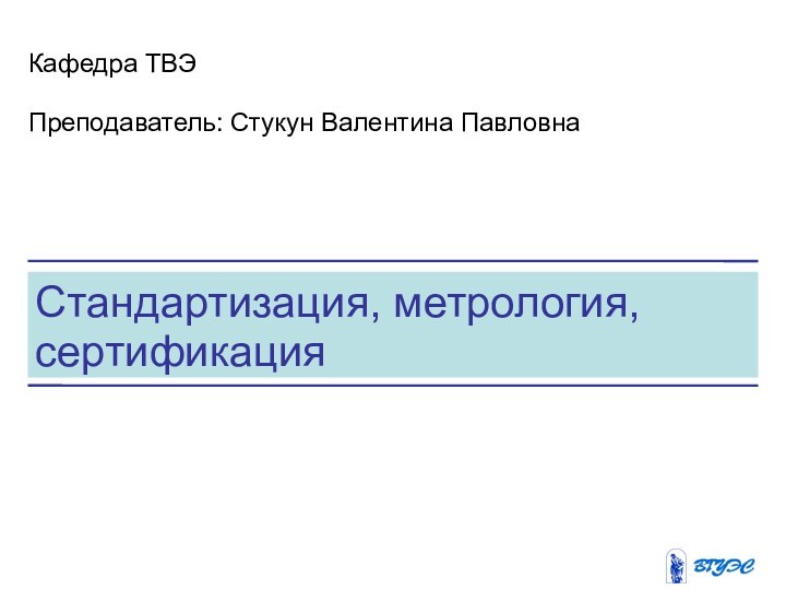 Стандартизация, метрология, сертификацияКафедра ТВЭПреподаватель: Стукун Валентина Павловна