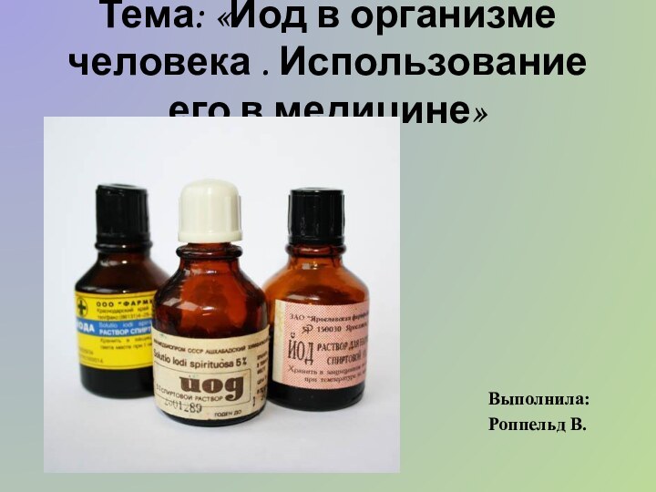 Тема: «Йод в организме человека . Использование его в медицине»Выполнила:Роппельд В.