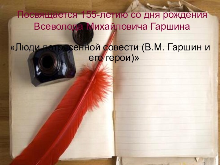 Посвящается 155-летию со дня рождения Всеволода Михайловича Гаршина«Люди потрясенной совести (В.М. Гаршин и его герои)»