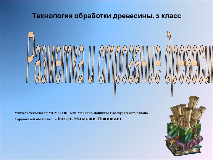 Технология обработки древесины. 5 класс Учитель технологии МОУ «СОШ села Марьино-Лашмино Новобурасского