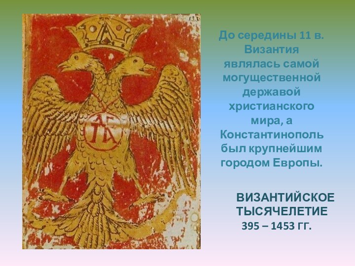 ВИЗАНТИЙСКОЕ ТЫСЯЧЕЛЕТИЕ  395 – 1453 ГГ.До середины 11 в. Византия являлась