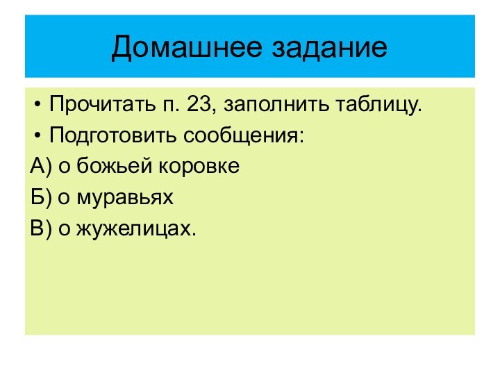 Домашнее заданиеПрочитать п. 23, заполнить таблицу.Подготовить сообщения:А) о божьей коровкеБ) о муравьяхВ) о жужелицах.