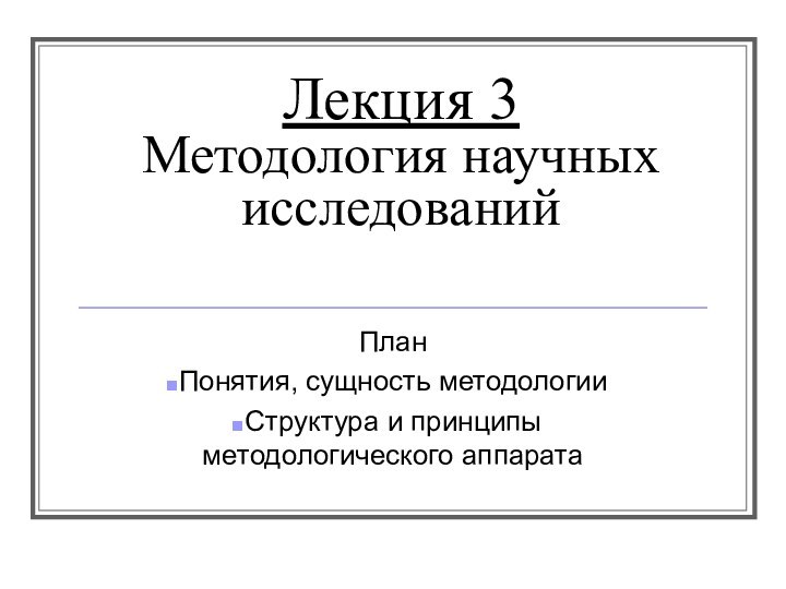 Лекция 3 Методология научных исследованийПланПонятия, сущность методологииСтруктура и принципы методологического аппарата