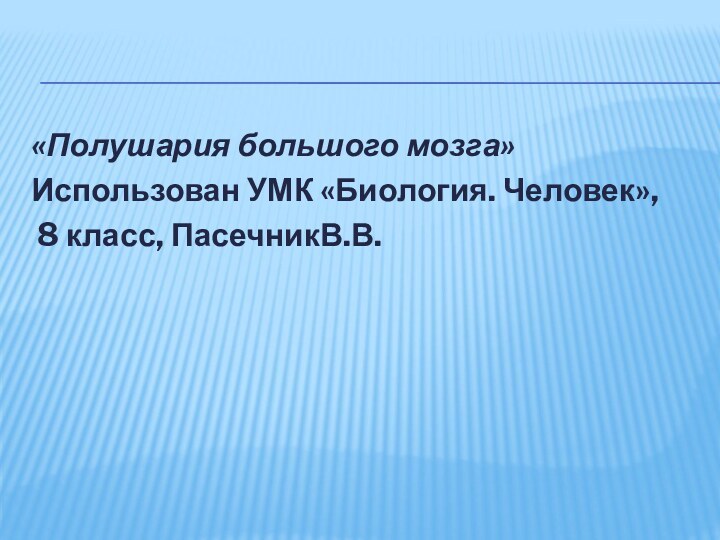 «Полушария большого мозга»Использован УМК «Биология. Человек», 8 класс, ПасечникВ.В.