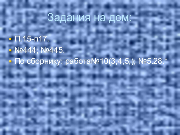 Задания на дом:П.15-п17.№444; №445.По сборнику: работа№10(3,4,5,); №5.28.*