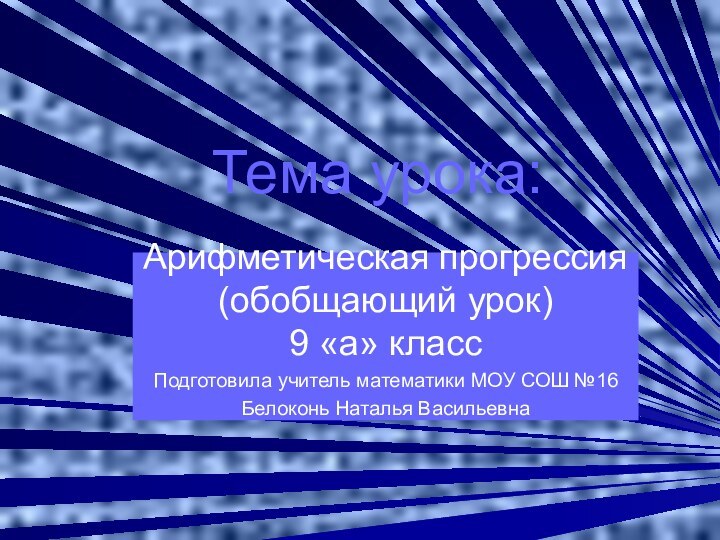 Тема урока:Арифметическая прогрессия (обобщающий урок) 9 «а» классПодготовила учитель математики МОУ СОШ №16Белоконь Наталья Васильевна