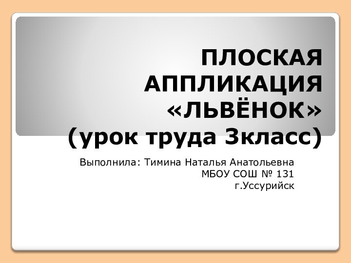 ПЛОСКАЯ АППЛИКАЦИЯ «ЛЬВЁНОК» (урок труда 3класс)Выполнила: Тимина Наталья АнатольевнаМБОУ СОШ № 131г.Уссурийск