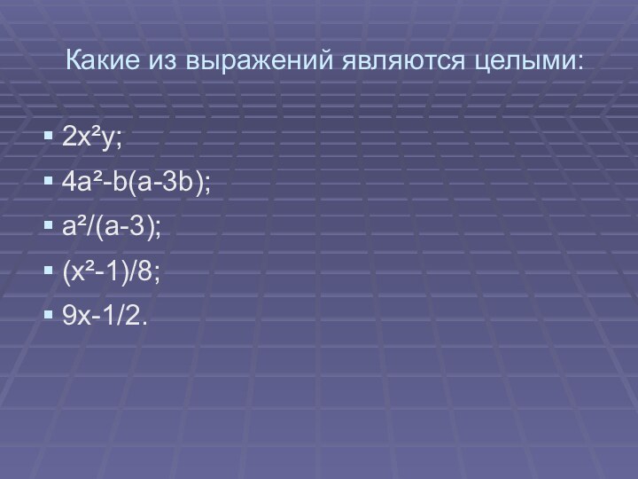 Какие из выражений являются целыми:2x²y;4a²-b(a-3b);a²/(a-3);(x²-1)/8;9x-1/2.