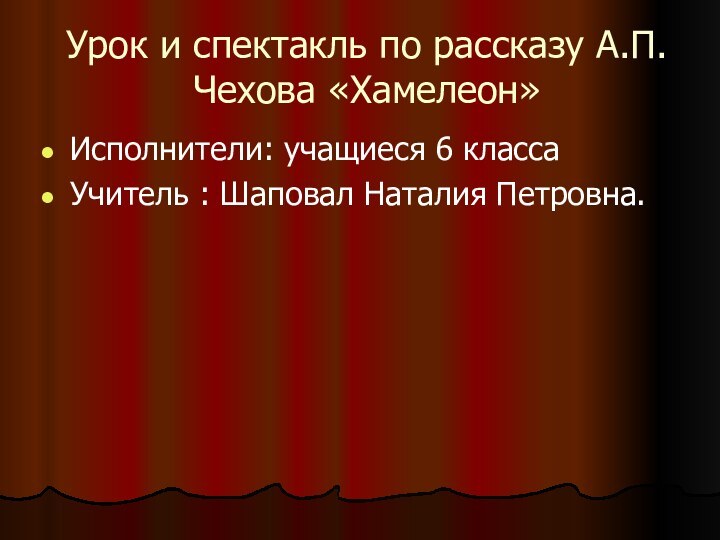 Урок и спектакль по рассказу А.П.Чехова «Хамелеон»Исполнители: учащиеся 6 классаУчитель : Шаповал Наталия Петровна.