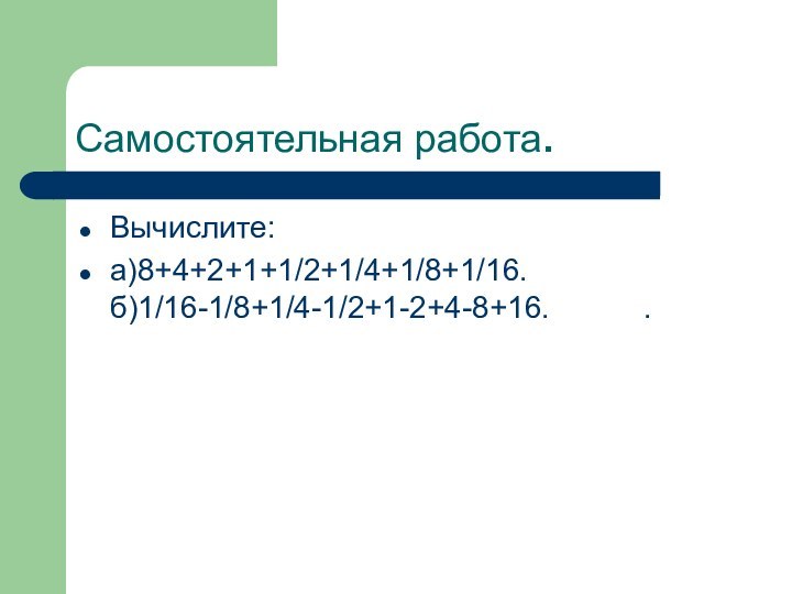 Самостоятельная работа.Вычислите:а)8+4+2+1+1/2+1/4+1/8+1/16.        б)1/16-1/8+1/4-1/2+1-2+4-8+16.