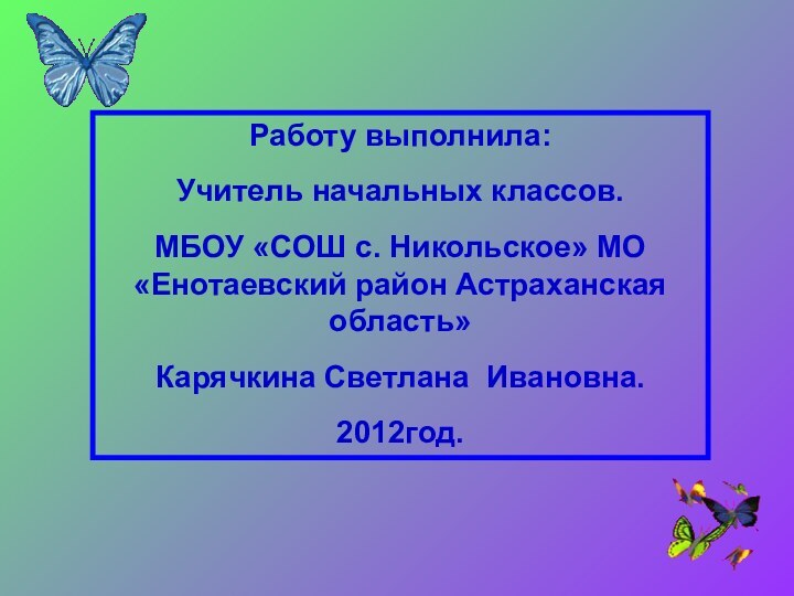 Работу выполнила:Учитель начальных классов.МБОУ «СОШ с. Никольское» МО «Енотаевский район Астраханская область»Карячкина Светлана Ивановна.2012год.