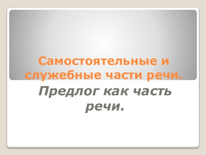 Самостоятельные и служебные части речи.Предлог как часть речи.