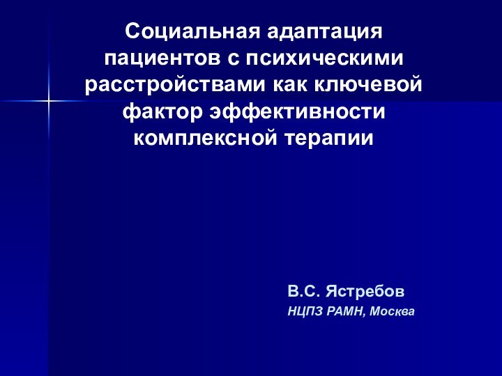 Социальная адаптация пациентов с психическими расстройствами как ключевой фактор эффективности комплексной терапииВ.С. ЯстребовНЦПЗ РАМН, Москва