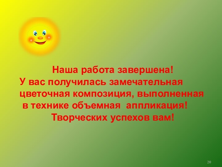 Наша работа завершена!У вас получилась замечательнаяцветочная композиция, выполненная в технике объемная аппликация!Творческих успехов вам!