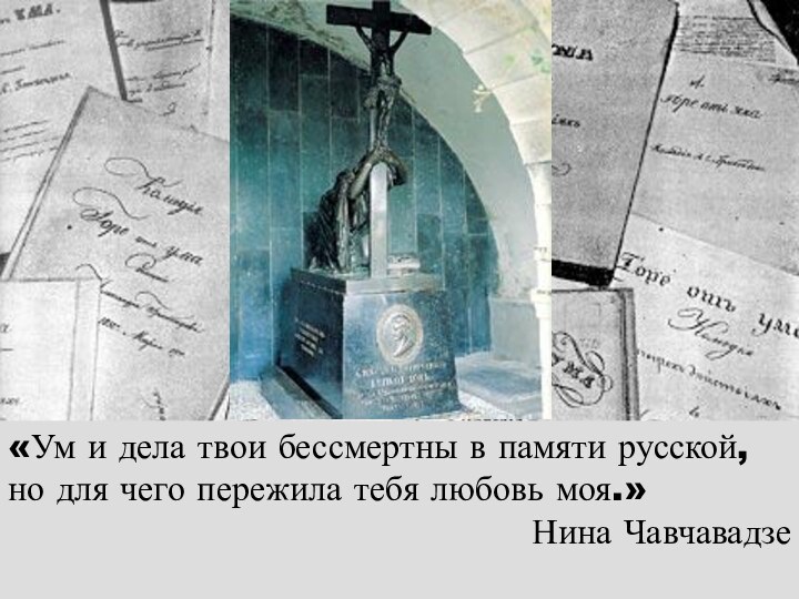 «Ум и дела твои бессмертны в памяти русской, но для чего пережила тебя любовь моя.»Нина Чавчавадзе