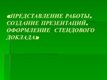 Представление работы. Создание презентаций. Оформление стендового доклада