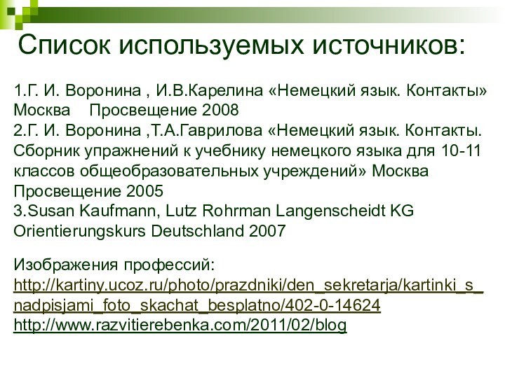 Список используемых источников:Изображения профессий:http://kartiny.ucoz.ru/photo/prazdniki/den_sekretarja/kartinki_s_nadpisjami_foto_skachat_besplatno/402-0-14624http://www.razvitierebenka.com/2011/02/blog1.Г. И. Воронина , И.В.Карелина «Немецкий язык. Контакты» Москва