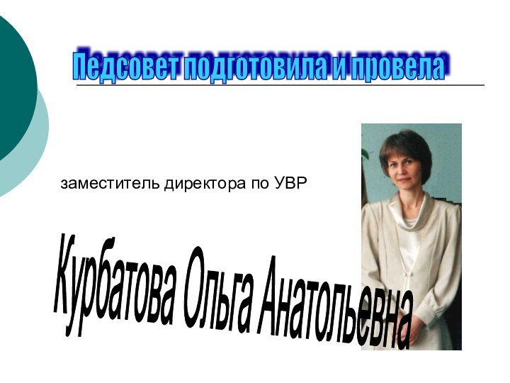 заместитель директора по УВР  Курбатова Ольга Анатольевна Педсовет подготовила и провела