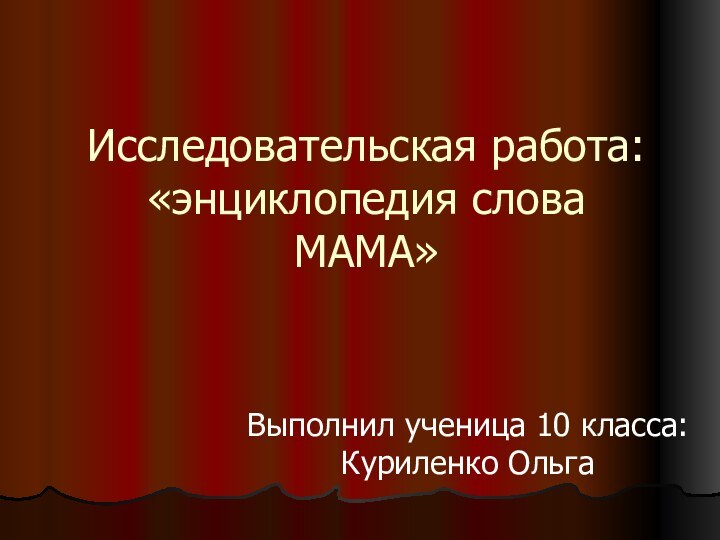 Исследовательская работа: «энциклопедия слова МАМА»Выполнил ученица 10 класса: Куриленко Ольга