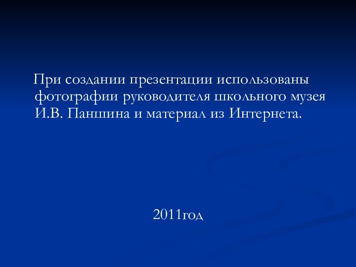 При создании презентации использованы фотографии руководителя школьного музея И.В. Паншина и материал из Интернета.2011год