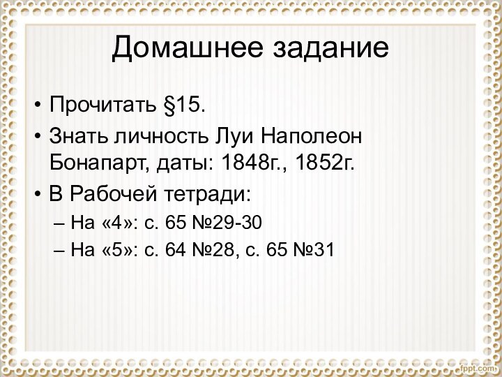 Домашнее заданиеПрочитать §15.Знать личность Луи Наполеон Бонапарт, даты: 1848г., 1852г.В Рабочей тетради:На