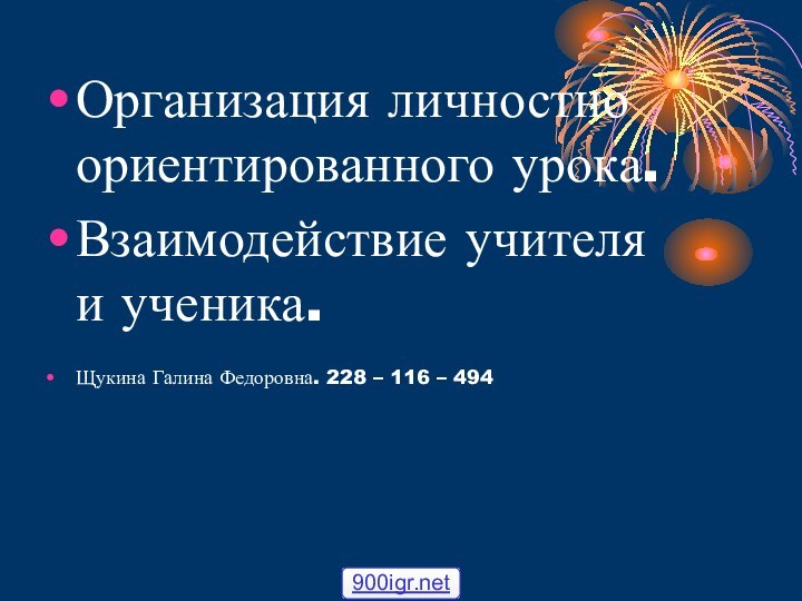 Организация личностно ориентированного урока.Взаимодействие учителя и ученика.Щукина Галина Федоровна. 228 – 116 – 494